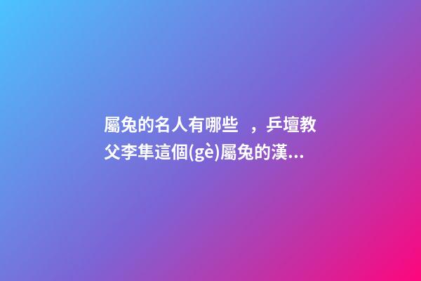 屬兔的名人有哪些，乒壇教父李隼這個(gè)屬兔的漢子